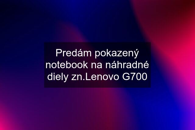 Predám pokazený notebook na náhradné diely zn.Lenovo G700