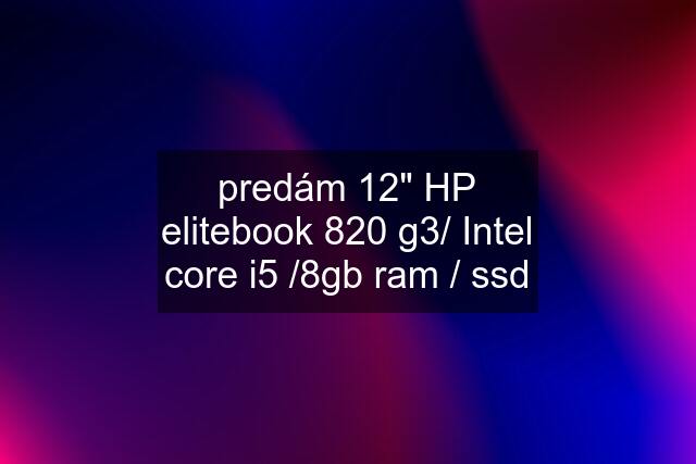 predám 12" HP elitebook 820 g3/ Intel core i5 /8gb ram / ssd