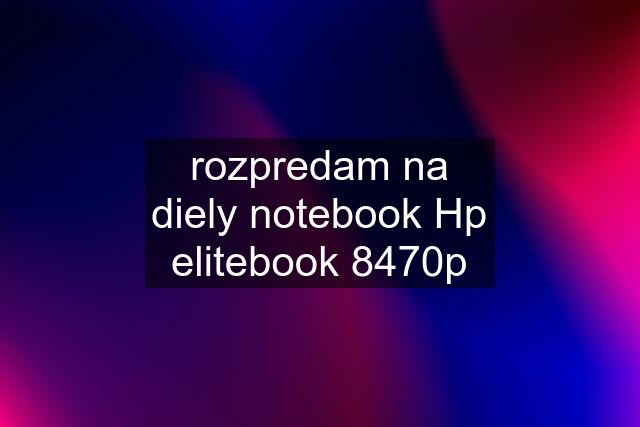 rozpredam na diely notebook Hp elitebook 8470p