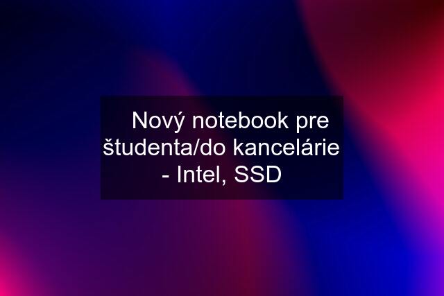 ✅Nový notebook pre študenta/do kancelárie - Intel, SSD