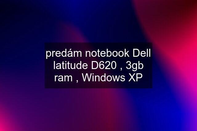 predám notebook Dell latitude D620 , 3gb ram , Windows XP