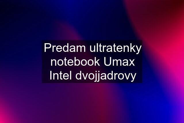 Predam ultratenky notebook Umax Intel dvojjadrovy