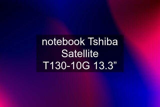 notebook Tshiba Satellite T130-10G 13.3”