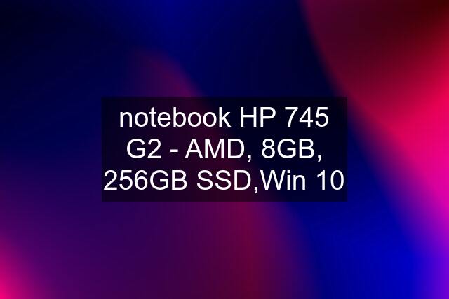 notebook HP 745 G2 - AMD, 8GB, 256GB SSD,Win 10