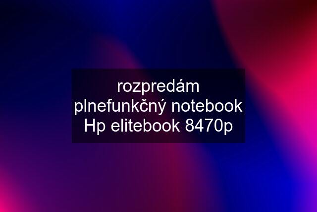 rozpredám plnefunkčný notebook Hp elitebook 8470p