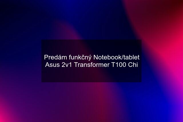 Predám funkčný Notebook/tablet Asus 2v1 Transformer T100 Chi