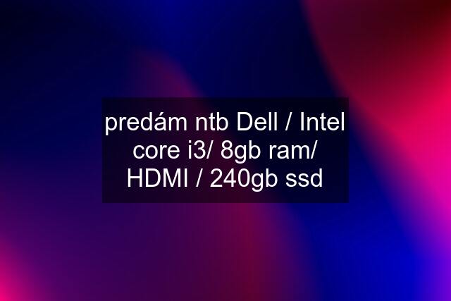 predám ntb Dell / Intel core i3/ 8gb ram/ HDMI / 240gb ssd