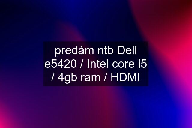 predám ntb Dell e5420 / Intel core i5 / 4gb ram / HDMI