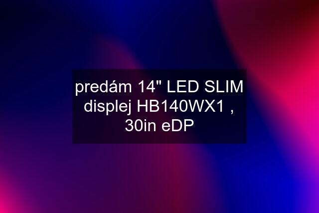 predám 14" LED SLIM displej HB140WX1 , 30in eDP