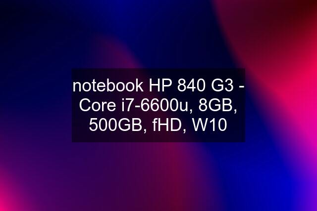 notebook HP 840 G3 - Core i7-6600u, 8GB, 500GB, fHD, W10