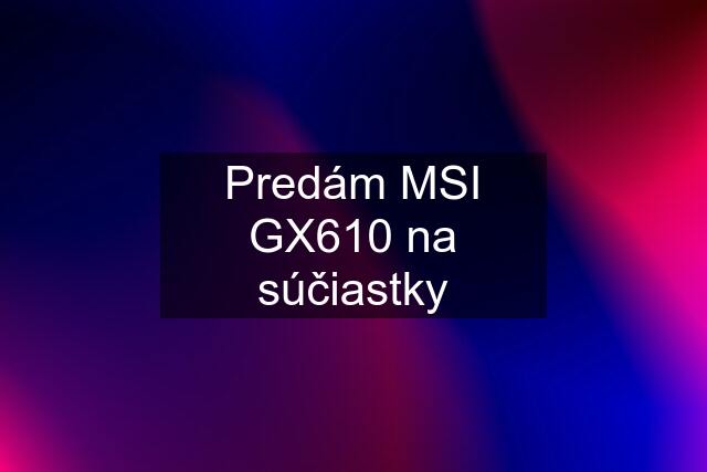 Predám MSI GX610 na súčiastky