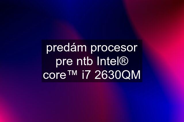 predám procesor pre ntb Intel® core™ i7 2630QM