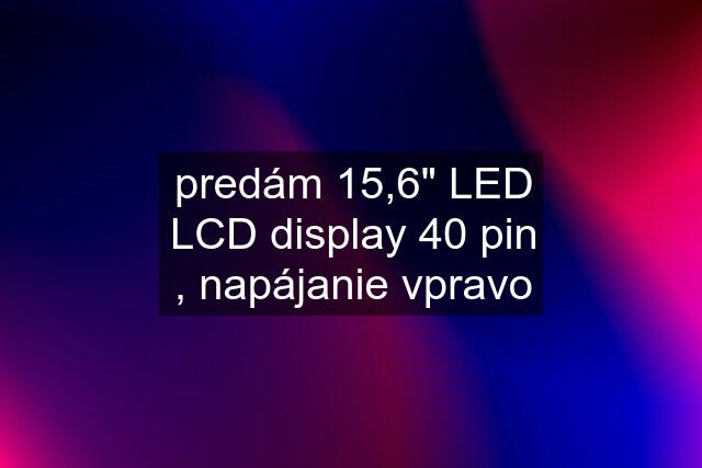 predám 15,6" LED LCD display 40 pin , napájanie vpravo