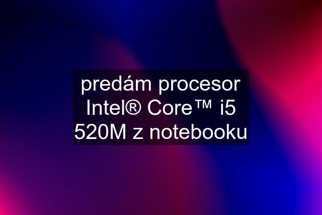 predám procesor Intel® Core™ i5 520M z notebooku