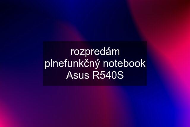 rozpredám plnefunkčný notebook Asus R540S