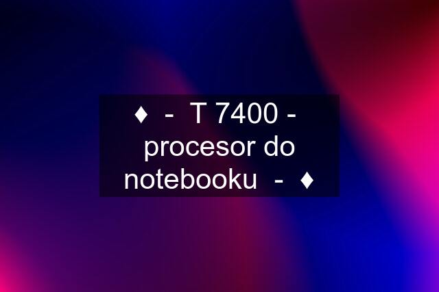 ♦️  -  T 7400 -  procesor do notebooku  -  ♦️