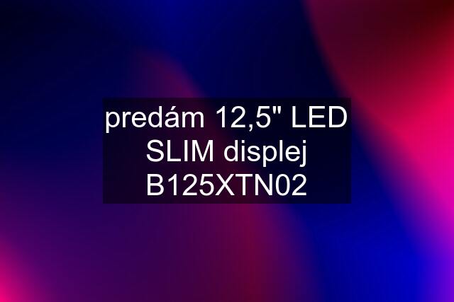 predám 12,5" LED SLIM displej B125XTN02