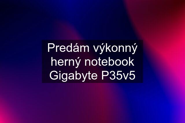 Predám výkonný herný notebook Gigabyte P35v5