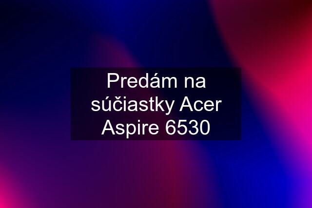 Predám na súčiastky Acer Aspire 6530