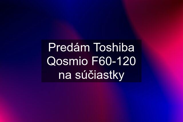 Predám Toshiba Qosmio F60-120 na súčiastky