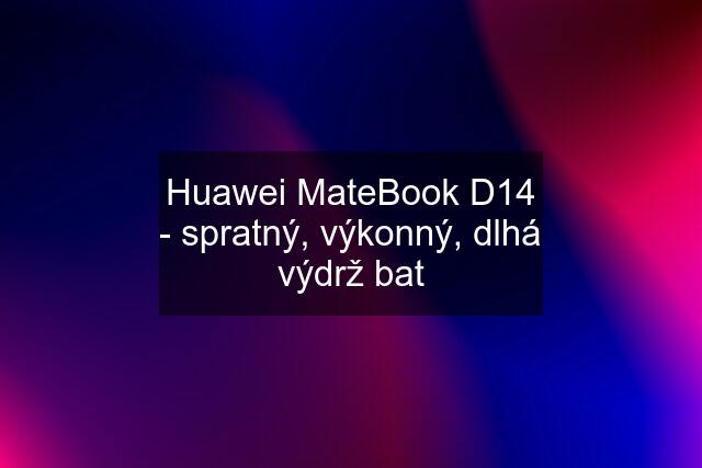 Huawei MateBook D14 - spratný, výkonný, dlhá výdrž bat