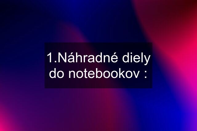 1.Náhradné diely do notebookov :