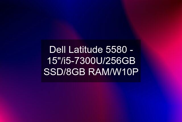 Dell Latitude 5580 - 15"/i5-7300U/256GB SSD/8GB RAM/W10P