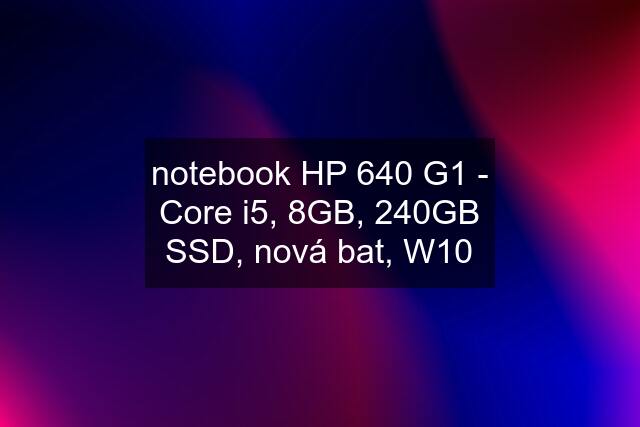 notebook HP 640 G1 - Core i5, 8GB, 240GB SSD, nová bat, W10