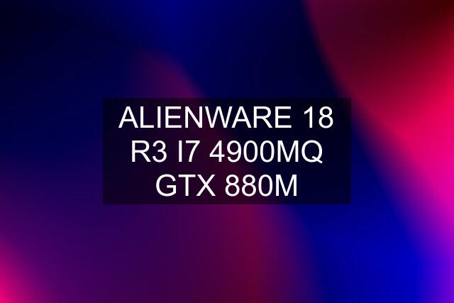ALIENWARE 18 R3 I7 4900MQ GTX 880M