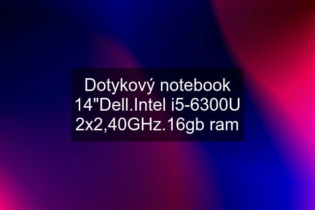 Dotykový notebook 14"Dell.Intel i5-6300U 2x2,40GHz.16gb ram