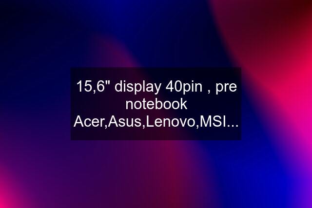 15,6" display 40pin , pre notebook Acer,Asus,Lenovo,MSI...