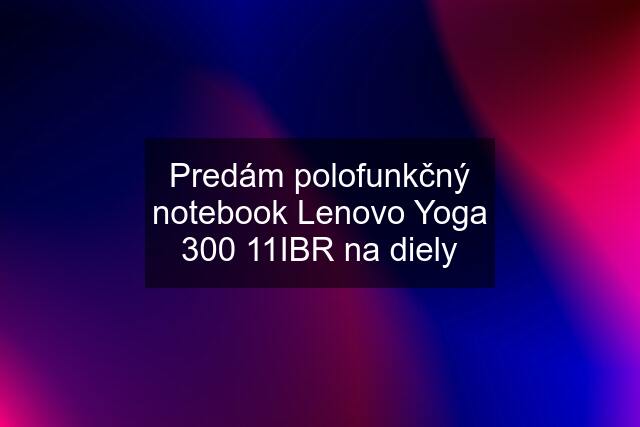 Predám polofunkčný notebook Lenovo Yoga 300 11IBR na diely