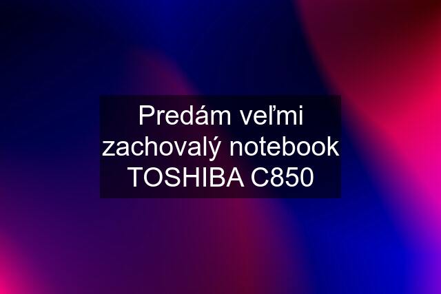 Predám veľmi zachovalý notebook TOSHIBA C850