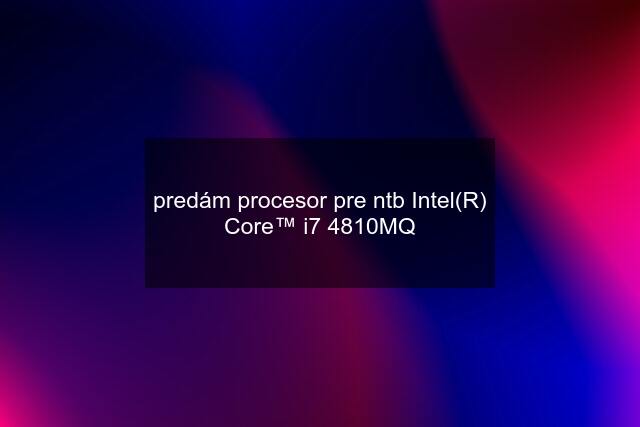 predám procesor pre ntb Intel(R) Core™ i7 4810MQ