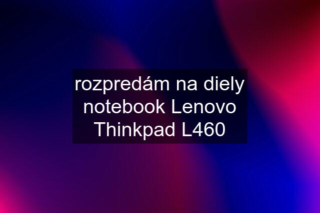 rozpredám na diely notebook Lenovo Thinkpad L460