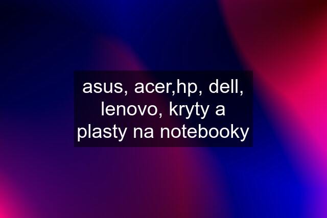 asus, acer,hp, dell, lenovo, kryty a plasty na notebooky