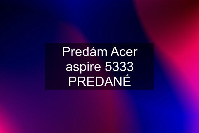 Predám Acer aspire 5333 PREDANÉ