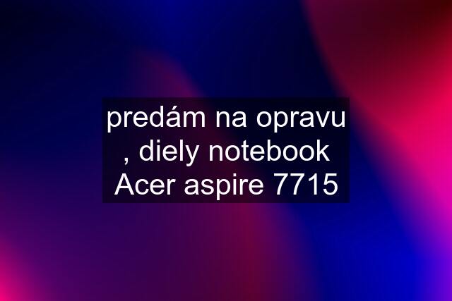 predám na opravu , diely notebook Acer aspire 7715