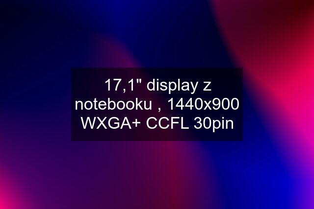 17,1" display z notebooku , 1440x900 WXGA+ CCFL 30pin