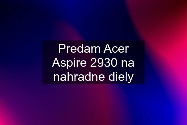 Predam Acer Aspire 2930 na nahradne diely