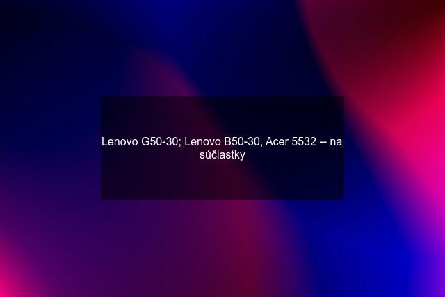 Lenovo G50-30; Lenovo B50-30, Acer 5532 -- na súčiastky