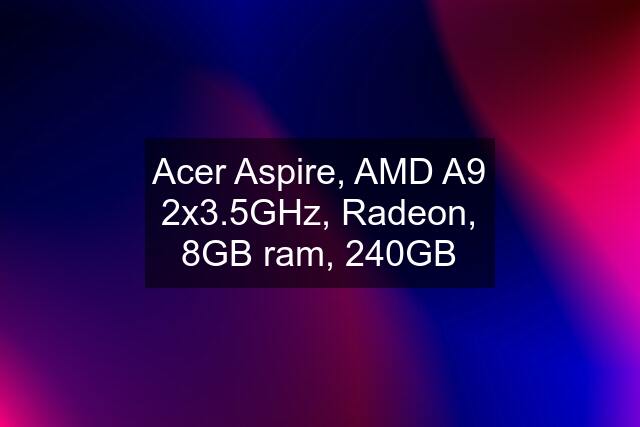 Acer Aspire, AMD A9 2x3.5GHz, Radeon, 8GB ram, 240GB