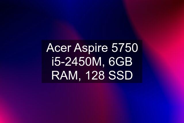 Acer Aspire 5750 i5-2450M, 6GB RAM, 128 SSD