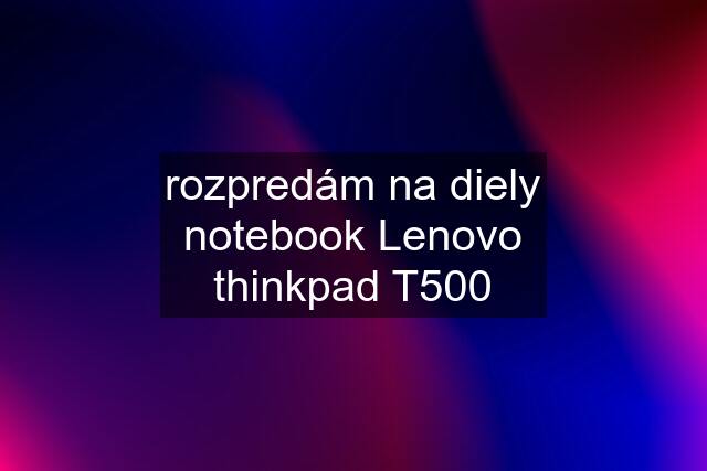 rozpredám na diely notebook Lenovo thinkpad T500