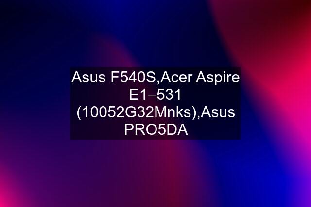 Asus F540S,Acer Aspire E1–531 (10052G32Mnks),Asus PRO5DA