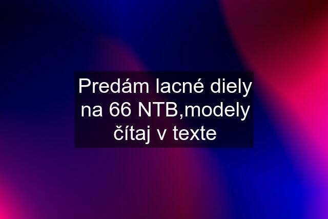 Predám lacné diely na 66 NTB,modely čítaj v texte