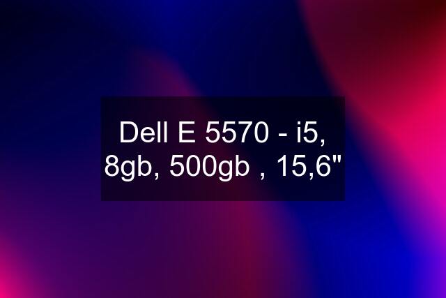 Dell E 5570 - i5, 8gb, 500gb , 15,6"