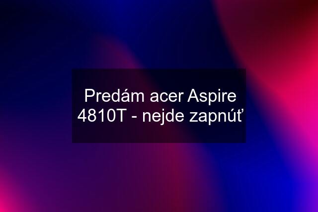 Predám acer Aspire 4810T - nejde zapnúť