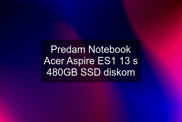 Predam Notebook Acer Aspire ES1 13 s 480GB SSD diskom