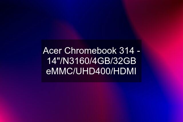 Acer Chromebook 314 - 14"/N3160/4GB/32GB eMMC/UHD400/HDMI